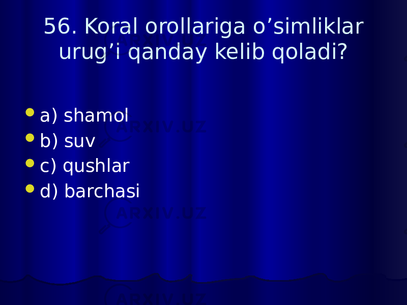 56. Koral orollariga o’simliklar urug’i qanday kelib qoladi?  a) shamol  b) suv  c) qushlar  d) barchasi 