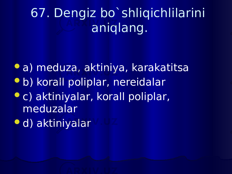  67. Dengiz bo`shliqichlilarini aniqlang.  a) meduza, aktiniya, karakatitsa  b) korall poliplar, nereidalar  c) aktiniyalar, korall poliplar, meduzalar  d) aktiniyalar 