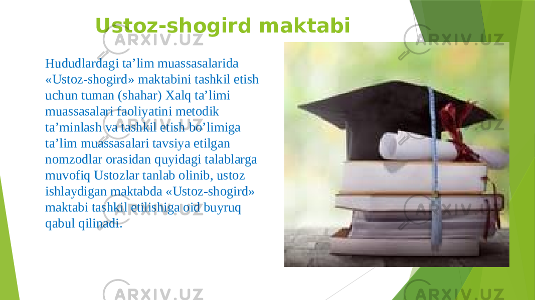 Ustoz-shogird maktabi Hududlardagi taʼlim muassasalarida «Ustoz-shogird» maktabini tashkil etish uchun tuman (shahar) Xalq taʼlimi muassasalari faoliyatini metodik taʼminlash va tashkil etish boʼlimiga taʼlim muassasalari tavsiya etilgan nomzodlar orasidan quyidagi talablarga muvofiq Ustozlar tanlab olinib, ustoz ishlaydigan maktabda «Ustoz-shogird» maktabi tashkil etilishiga oid buyruq qabul qilinadi. 