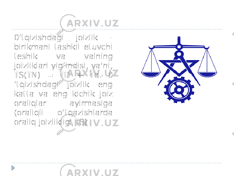 0‘tqizishdagi joizlik - birikmani tashkil etuvchi teshik va valning joizliklari yig‘indisi, ya’ni, TS(TN) = TD + Td. 0 ‘tqizishdagi joizlik eng katta va eng kichik joiz oraliqlar ayirmasiga (oraliqli o‘tqazishlarda oraliq joizlikligi TS) 