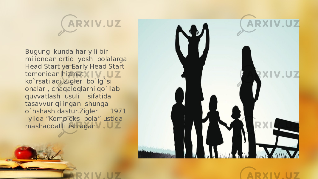 Bugungi kunda har yili bir miliondan ortiq yosh bolalarga Head Start va Early Head Start tomonidan hizmat ko`rsatiladi,Zigler bo`lg`si onalar , chaqaloqlarni qo`llab quvvatlash usuli sifatida tasavvur qilingan shunga o`hshash dastur.Zigler 1971 –yilda “Kompleks bola” ustida mashaqqatli ishlagan. 