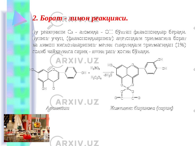 2. Борат - лимон реакцияси. Бу реакцияни С 3 - атомида - ОН бўлган флавоноидлар беради. Бунинг учун, (флавоноидларнинг) ацетондаги эритмасига борат ва лимон кислоталарининг метил спиртидаги эритмасидан (1%) солиб чайқатилса сариқ - яшил ранг ҳосил бўлади. Апигенин Комплекс бирикма (сариқ)O HO OH O OH O HO O O OH OH B O O C C O O + -3H2O H3BO3 H2C2O4 