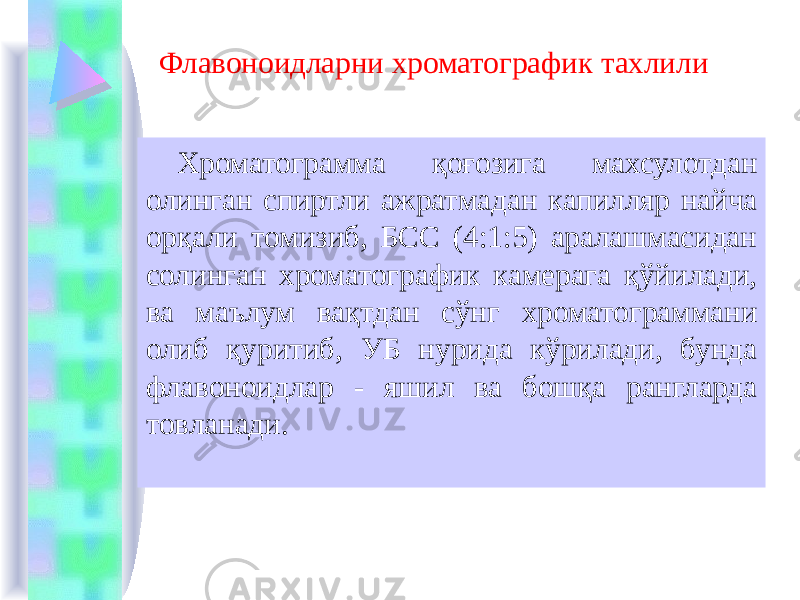 Флавоноидларни хроматографик тахлили Хроматограмма қоғозига махсулотдан олинган спиртли ажратмадан капилляр найча орқали томизиб, БСС (4:1:5) аралашмасидан солинган хроматографик камерага қўйилади, ва маълум вақтдан сўнг хроматограммани олиб қуритиб, УБ нурида кўрилади, бунда флавоноидлар - яшил ва бошқа рангларда товланади. 