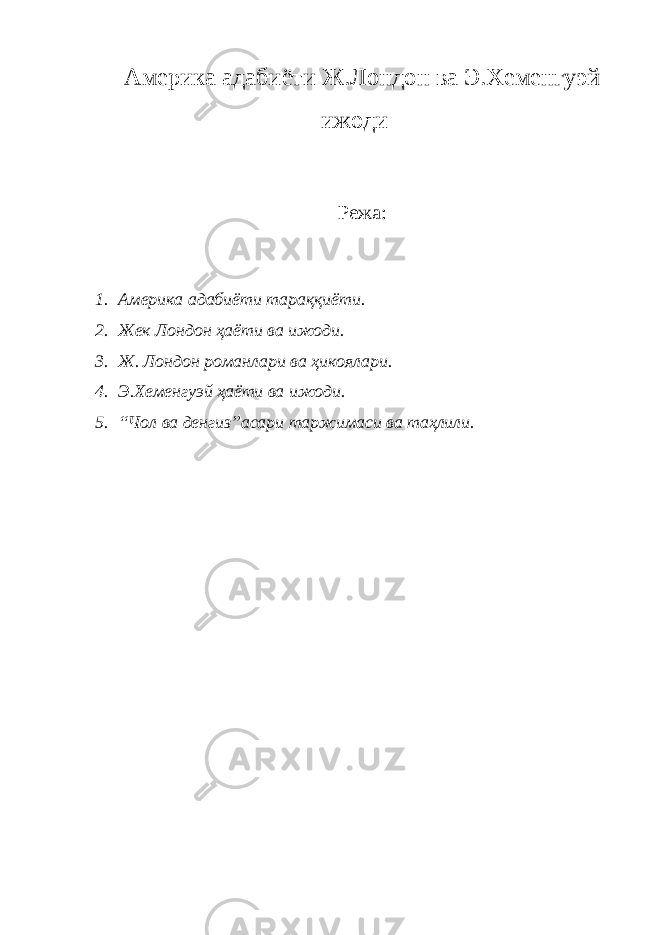 Америка адабиёти Ж.Лондон ва Э.Хеменгуэй ижоди Режа: 1. Америка адабиёти тараққиёти. 2. Жек Лондон ҳаёти ва ижоди. 3. Ж. Лондон романлари ва ҳикоялари. 4. Э.Хеменгуэй ҳаёти ва ижоди. 5. “Чол ва денгиз”асари таржимаси ва таҳлили. 