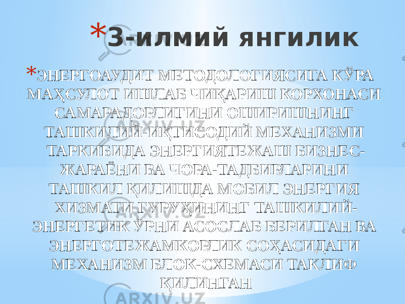 * 3-илмий янгилик * ЭНЕРГОАУДИТ МЕТОДОЛОГИЯСИГА КЎРА МАҲСУЛОТ ИШЛАБ ЧИҚАРИШ КОРХОНАСИ САМАРАДОРЛИГИНИ ОШИРИШНИНГ ТАШКИЛИЙ-ИҚТИСОДИЙ МЕХАНИЗМИ ТАРКИБИДА ЭНЕРГИЯТЕЖАШ БИЗНЕС- ЖАРАЁНИ ВА ЧОРА-ТАДБИРЛАРИНИ ТАШКИЛ ҚИЛИШДА МОБИЛ ЭНЕРГИЯ ХИЗМАТИ ГУРУҲИНИНГ ТАШКИЛИЙ- ЭНЕРГЕТИК ЎРНИ АСОСЛАБ БЕРИЛГАН ВА ЭНЕРГОТЕЖАМКОРЛИК СОҲАСИДАГИ МЕХАНИЗМ БЛОК-СХЕМАСИ ТАКЛИФ ҚИЛИНГАН 