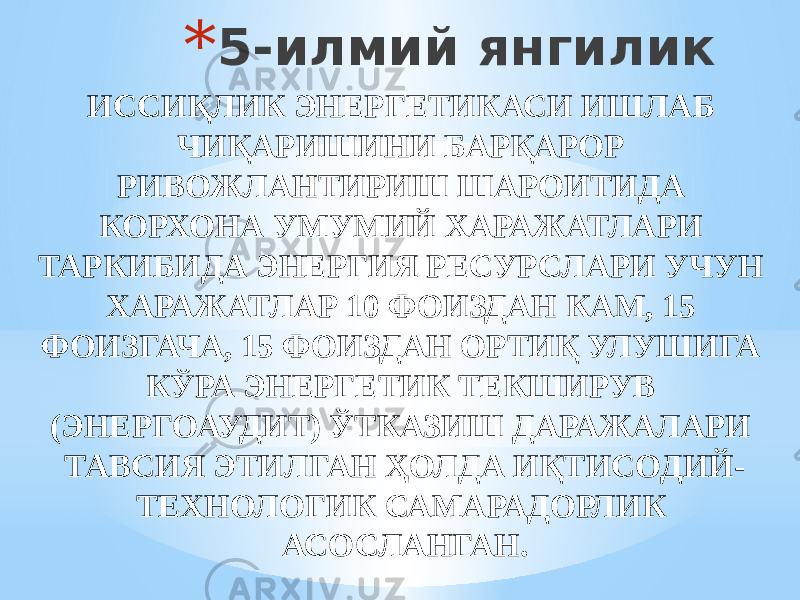 * 5-илмий янгилик ИССИҚЛИК ЭНЕРГЕТИКАСИ ИШЛАБ ЧИҚАРИШИНИ БАРҚАРОР РИВОЖЛАНТИРИШ ШАРОИТИДА КОРХОНА УМУМИЙ ХАРАЖАТЛАРИ ТАРКИБИДА ЭНЕРГИЯ РЕСУРСЛАРИ УЧУН ХАРАЖАТЛАР 10 ФОИЗДАН КАМ, 15 ФОИЗГАЧА, 15 ФОИЗДАН ОРТИҚ УЛУШИГА КЎРА ЭНЕРГЕТИК ТЕКШИРУВ (ЭНЕРГОАУДИТ) ЎТКАЗИШ ДАРАЖАЛАРИ ТАВСИЯ ЭТИЛГАН ҲОЛДА ИҚТИСОДИЙ- ТЕХНОЛОГИК САМАРАДОРЛИК АСОСЛАНГАН. 