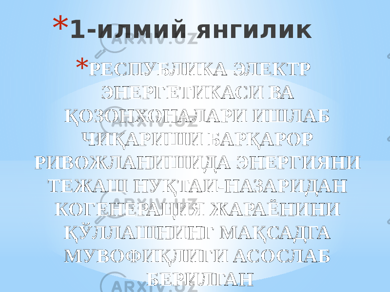 * 1-илмий янгилик * РЕСПУБЛИКА ЭЛЕКТР ЭНЕРГЕТИКАСИ ВА ҚОЗОНХОНАЛАРИ ИШЛАБ ЧИҚАРИШИ БАРҚАРОР РИВОЖЛАНИШИДА ЭНЕРГИЯНИ ТЕЖАШ НУҚТАИ-НАЗАРИДАН КОГЕНЕРАЦИЯ ЖАРАЁНИНИ ҚЎЛЛАШНИНГ МАҚСАДГА МУВОФИҚЛИГИ АСОСЛАБ БЕРИЛГАН 