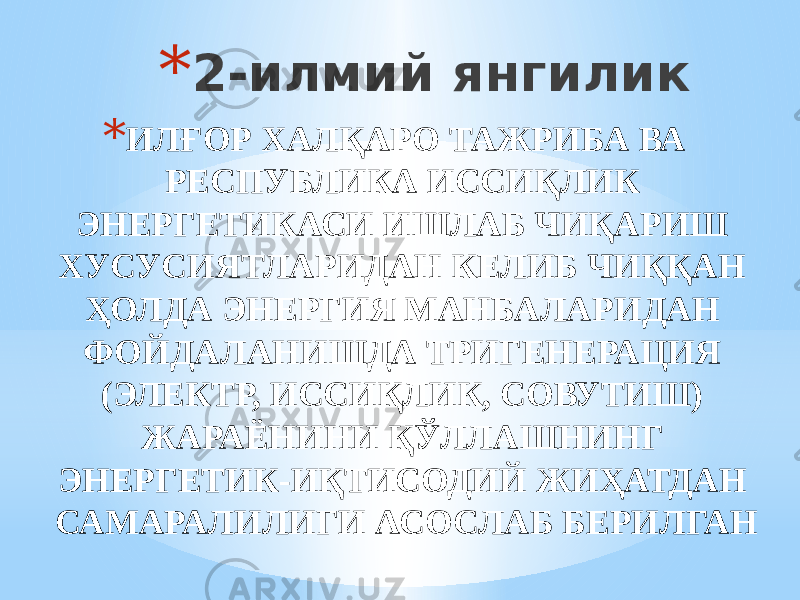 * 2-илмий янгилик * ИЛҒОР ХАЛҚАРО ТАЖРИБА ВА РЕСПУБЛИКА ИССИҚЛИК ЭНЕРГЕТИКАСИ ИШЛАБ ЧИҚАРИШ ХУСУСИЯТЛАРИДАН КЕЛИБ ЧИҚҚАН ҲОЛДА ЭНЕРГИЯ МАНБАЛАРИДАН ФОЙДАЛАНИШДА ТРИГЕНЕРАЦИЯ (ЭЛЕКТР, ИССИҚЛИК, СОВУТИШ) ЖАРАЁНИНИ ҚЎЛЛАШНИНГ ЭНЕРГЕТИК-ИҚТИСОДИЙ ЖИҲАТДАН САМАРАЛИЛИГИ АСОСЛАБ БЕРИЛГАН 