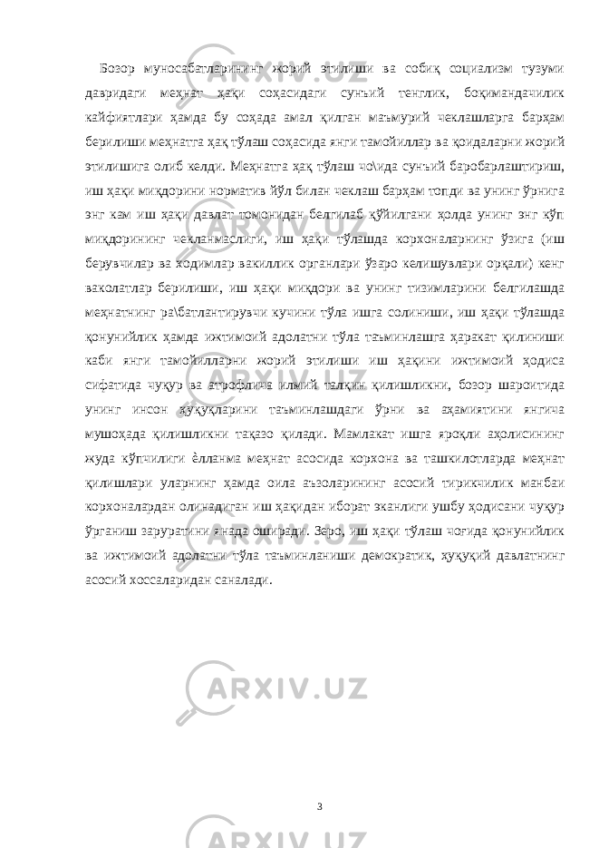 Бозор муносабатларининг жорий этилиши ва собиқ социализм тузуми давридаги меҳнат ҳақи соҳасидаги сунъий тенглик, боқимандачилик кайфиятлари ҳамда бу соҳада амал қилган маъмурий чеклашларга барҳам берилиши меҳнатга ҳақ тўлаш соҳасида янги тамойиллар ва қоидаларни жорий этилишига олиб келди. Меҳнатга ҳақ тўлаш чо\ида сунъий баробарлаштириш, иш ҳақи миқдорини норматив йўл билан чеклаш барҳам топди ва унинг ўрнига энг кам иш ҳақи давлат томонидан белгилаб қўйилгани ҳолда унинг энг кўп миқдорининг чекланмаслиги, иш ҳақи тўлашда корхоналарнинг ўзига (иш берувчилар ва ходимлар вакиллик органлари ўзаро келишувлари орқали) кенг ваколатлар берилиши, иш ҳақи миқдори ва унинг тизимларини белгилашда меҳнатнинг ра\батлантирувчи кучини тўла ишга солиниши, иш ҳақи тўлашда қонунийлик ҳамда ижтимоий адолатни тўла таъминлашга ҳаракат қилиниши каби янги тамойилларни жорий этилиши иш ҳақини ижтимоий ҳодиса сифатида чуқур ва атрофлича илмий талқин қилишликни, бозор шароитида унинг инсон ҳуқуқларини таъминлашдаги ўрни ва аҳамиятини янгича мушоҳада қилишликни тақазо қилади. Мамлакат ишга яроқли аҳолисининг жуда кўпчилиги ѐлланма меҳнат асосида корхона ва ташкилотларда меҳнат қилишлари уларнинг ҳамда оила аъзоларининг асосий тирикчилик манбаи корхоналардан олинадиган иш ҳақидан иборат эканлиги ушбу ҳодисани чуқур ўрганиш заруратини янада оширади. Зеро, иш ҳақи тўлаш чоғида қонунийлик ва ижтимоий адолатни тўла таъминланиши демократик, ҳуқуқий давлатнинг асосий хоссаларидан саналади. 3 