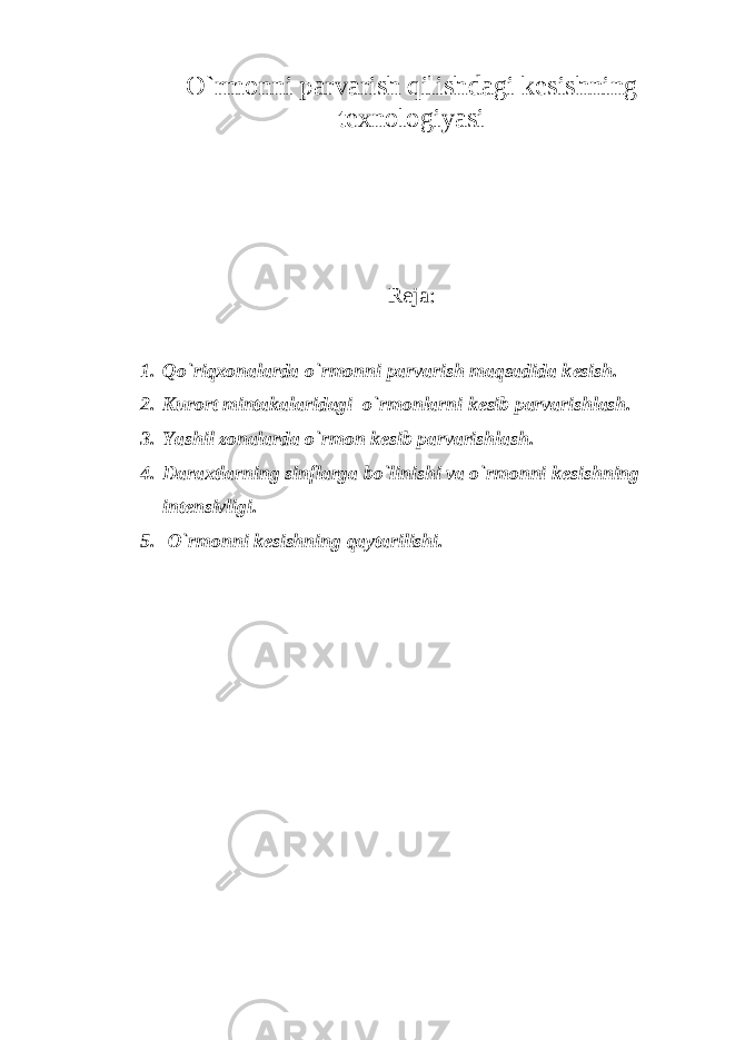 O`rmonni parvarish qilishdagi k е sishning t е xnologiyasi Rеja: 1. Qo`riqxonalarda o`rmonni parvarish maqsadida k е sish. 2. Kurort mintakalaridagi o`rmonlarni k е sib parvarishlash. 3. Yashil zonalarda o`rmon k е sib parvarishlash. 4. Daraxtlarning sinflarga bo`linishi va o`rmonni k е sishning int е nsivligi. 5. O`rmonni kеsishning qaytarilishi. 