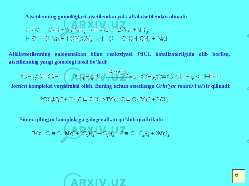 Atsetilenning gomologlari atsetilendan yoki alkilatsetilendan olinadi: H - C  C-H + NaNH 2  H - C  C-Na +NH 3 H-C  C-Na + I-CH 2 CH 3  H - C  C-CH 2 CH 3 + NaI Alkilatsetilenning galogenalkan bilan reaktsiyasi PdCl 2 katalizatorligida olib borilsa, atsetilenning yangi gomologi hosil bo’ladi:C H 3C C H + C 4H 9B r P d C l2 C H 3C C -C 4H 9 + H B r Iotsich kompleksi yordamida olish. Buning uchun atsetilenga Grin’yar reaktivi ta’sir qilinadi: 2CH 3 MgI + H - C  C-H  IMg - C  C - MgI + 2CH 4 Sintez qilingan kompleksga galogenalkan qo’shib qizdiriladi: IMg - C  C - MgI + 2C 2 H 5 I  C 2 H 5 - C  C - C 2 H 5 + 2MgI 2 6 