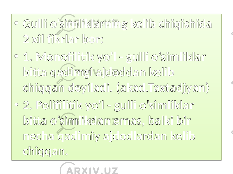 • Gulli o’simliklarning kelib chiqishida 2 xil fikrlar bor: • 1. Monofilitik yo’l - gulli o’simliklar bitta qadimgi ajdoddan kelib chiqqan deyiladi. (akad.Taxtadjyan) • 2. Polifilitik yo’l - gulli o’simliklar bitta o’simlikdan emas, balki bir necha qadimiy ajdodlardan kelib chiqqan. 01 2A 29 01 24 1D 1E0D 01 29 1D 04 1E0D 