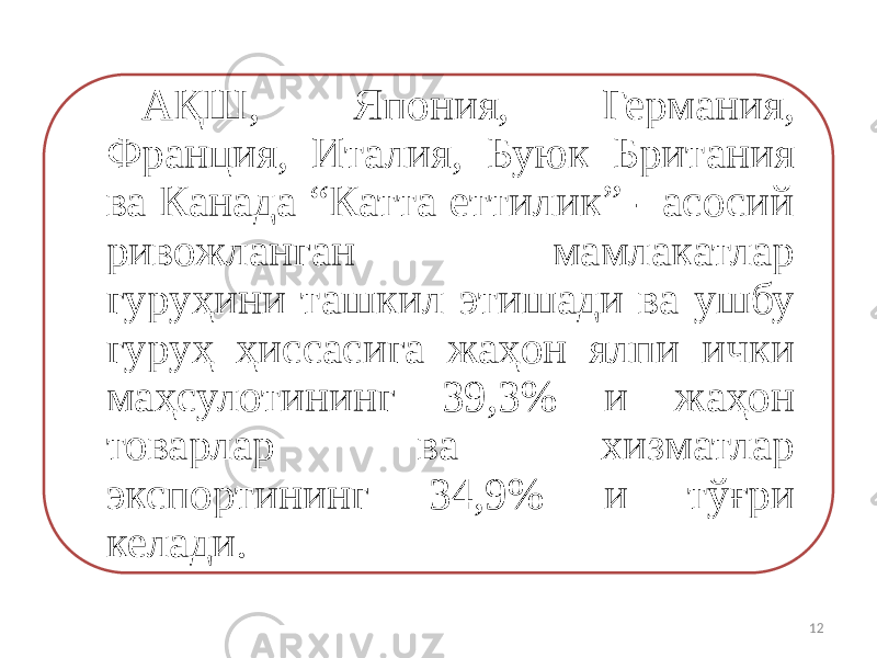 АҚШ, Япония, Германия, Франция, Италия, Буюк Британия ва Канада “Катта еттилик” - асосий ривожланган мамлакатлар гуруҳини ташкил этишади ва ушбу гуруҳ ҳиссасига жаҳон ялпи ички маҳсулотининг 39,3% и жаҳон товарлар ва хизматлар экспортининг 34,9% и тўғри келади. 12 