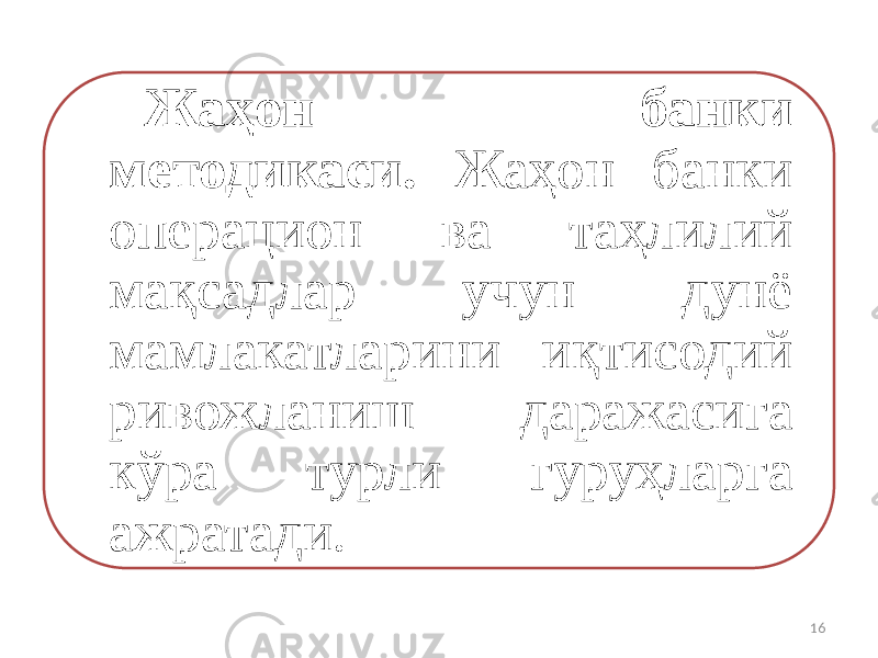 Жаҳон банки методикаси. Жаҳон банки операцион ва таҳлилий мақсадлар учун дунё мамлакатларини иқтисодий ривожланиш даражасига кўра турли гуруҳларга ажратади. 16 