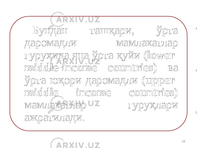 Бундан ташқари, ўрта даромадли мамлакатлар гуруҳида яна ўрта қуйи (lower- middle-income countries) ва ўрта юқори даромадли (upper- middle income countries) мамлакатлар гуруҳлари ажратилади. 18 