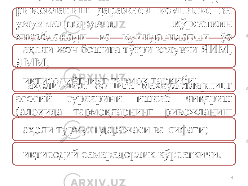 Мамлакатнинг иқтисодий ривожланиш даражаси комплекс ва умумлаштирувчи кўрсаткич ҳисобланади ва қуйидагиларни ўз ичига олади:- аҳоли жон бошига тўғри келувчи ЯИМ, ЯММ; - иқтисодиётнинг тармоқ таркиби; - аҳоли жон бошига маҳсулотларнинг асосий турларини ишлаб чиқариш (алоҳида тармоқларнинг ривожланиш даражаси); - аҳоли турмуш даражаси ва сифати; - иқтисодий самарадорлик кўрсаткичи. 4 