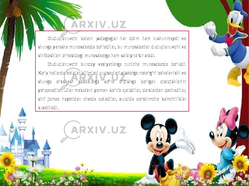 Duduqlanuvchi bolani pedagoglar har doim ham tushunmaydi va shunga yarasha munosabatda bo‘ladilar, bu munosabatlar duduqlanuvchi va sinfdoshlari o‘rtasidagi munosabatga ham salbiy ta’sir etadi. Duduqlanuvchi bunday vaziyatlarga turlicha munosabatda bo‘ladi. Ko‘p hollarda bolalar bilimlari nuqsonlari xisobiga noto‘g‘ri baholanishi va shunga o‘xshash sabablarga ko‘ra o‘qishga bo‘lgan qiziqishlarini yo‘qotadilar. Ular maktabni yomon ko‘rib qoladilar, darslardan qochadilar, sinf jamoa hayotidan chetda qoladilar, xulqida qo‘shimcha kamchiliklar kuzatiladi. 