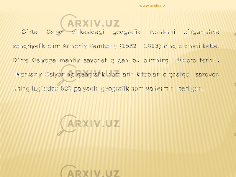 O`rta Osiyo o`lkasidagi geografik nomlarni o`rganishda vengriyalik olim Armeniy Vamberiy (1832 - 1913) ning xizmati katta. O`rta Osiyoga mahfiy sayohat qilgan bu olimning “Buxoro tarixi”, “Markaziy Osiyoning geografik nomlari” kitoblari diqqatga sazovor. Uning lug`atida 600 ga yaqin geografik nom va termin berilgan. www.arxiv.uz 