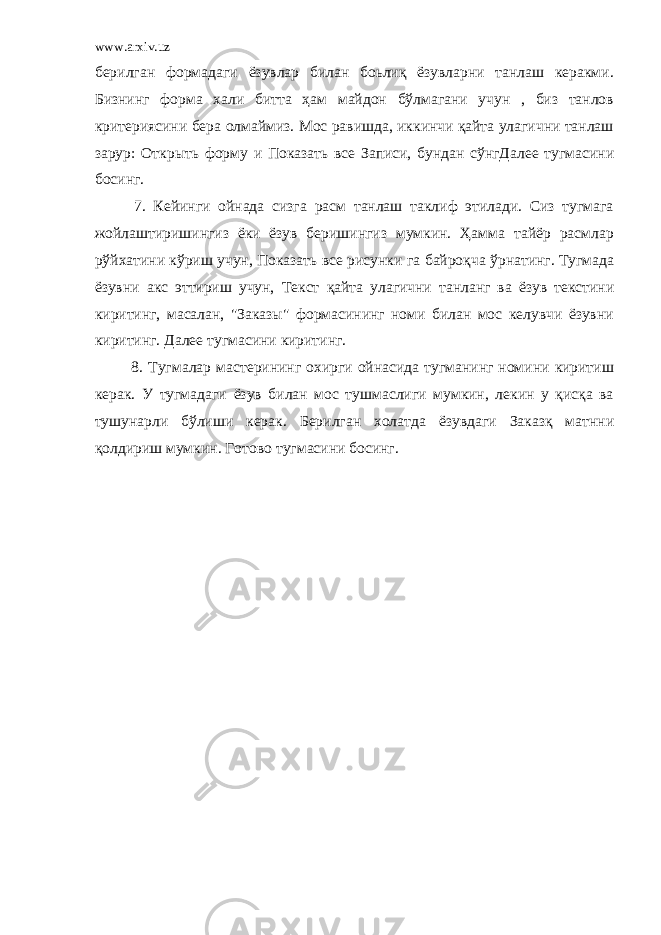 www.arxiv.uz берилган формадаги ёзувлар билан боьлиқ ёзувларни танлаш керакми. Бизнинг форма хали битта ҳам майдон бўлмагани учун , биз танлов критериясини бера олмаймиз. Мос равишда, иккинчи қайта улагични танлаш зарур: Открыть форму и Показать все Записи, бундан сўнгДалее тугмасини босинг. 7. Кейинги ойнада сизга расм танлаш таклиф этилади. Сиз тугмага жойлаштиришингиз ёки ёзув беришингиз мумкин. Ҳамма тайёр расмлар рўйхатини кўриш учун, Показать все рисунки га байроқча ўрнатинг. Тугмада ёзувни акс эттириш учун, Текст қайта улагични танланг ва ёзув текстини киритинг, масалан, &#34;Заказы&#34; формасининг номи билан мос келувчи ёзувни киритинг. Далее тугмасини киритинг. 8. Тугмалар мастерининг охирги ойнасида тугманинг номини киритиш керак. У тугмадаги ёзув билан мос тушмаслиги мумкин, лекин у қисқа ва тушунарли бўлиши керак. Берилган холатда ёзувдаги Заказқ матнни қолдириш мумкин. Готово тугмасини босинг. 