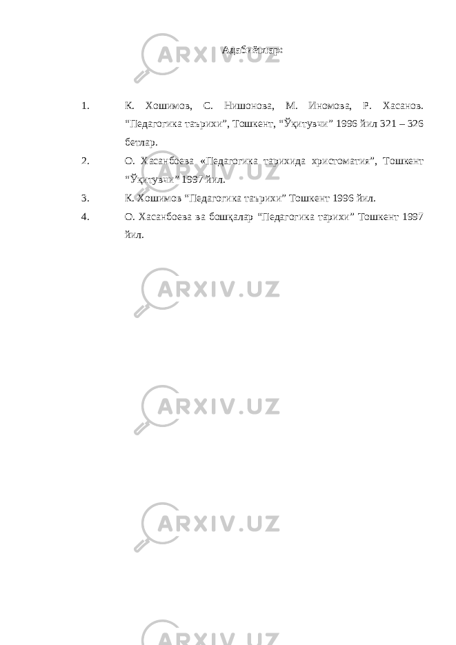 Адабиётлар: 1. К. Хошимов, С. Нишонова, М. Иномова, Р. Хасанов. “ Педагогика таърихи”, Тошкент, “Ўқитувчи” 1996 йил 321 – 326 бетлар. 2. О. Хасанбоева « Педагогика тарихида христоматия”, Тошкент “ Ўқитувчи ” 1997 йил. 3. К. Хошимов “ Педагогика таърихи” Тошке н т 1996 йил. 4. О. Хасанбоева ва бошқалар “Педагогика тарихи” Тошкент 1997 йил. 