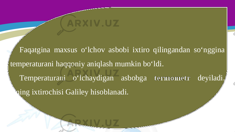 Faqatgina maxsus o‘lchov asbobi ixtiro qilingandan so‘nggina temperaturani haqqoniy aniqlash mumkin bo‘ldi. Temperaturani o‘lchaydigan asbobga termometr deyiladi. Uning ixtirochisi Galiley hisoblanadi. 