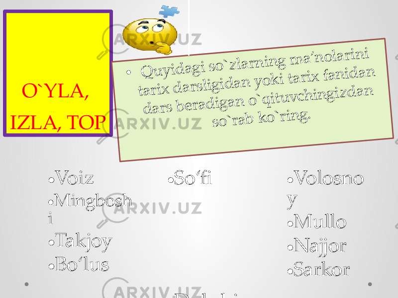 O`YLA, IZLA, TOP• Q u y id a g i s o `z la r n in g m a ’n o la r in i ta r ix d a r s lig id a n y o k i ta r ix fa n id a n d a r s b e r a d ig a n o `q itu v c h in g iz d a n s o `r a b k o `r in g . • Voiz • Mingbosh i • Takjoy • Bo‘lus • So‘fi • Dukchi • Baqqol • Do‘g‘ma • Volosno y • Mullo • Najjor • Sarkor 