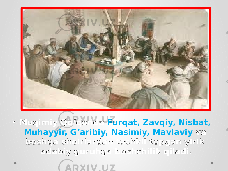 • Muqimiy Qo‘qonda Furqat, Zavqiy, Nisbat, Muhayyir, G‘aribiy, Nasimiy, Mavlaviy va boshqa shoirlardan tashkil topgan yirik adabiy guruhga boshchilik qiladi. 