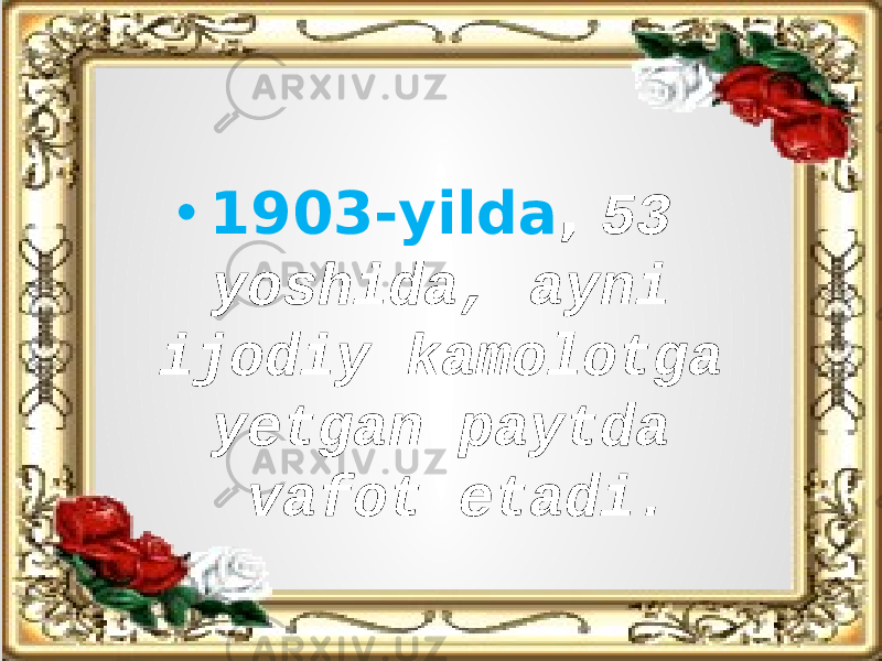 • 1903-yilda , 53 yoshida, ayni ijodiy kamolotga yetgan paytda vafot etadi. 