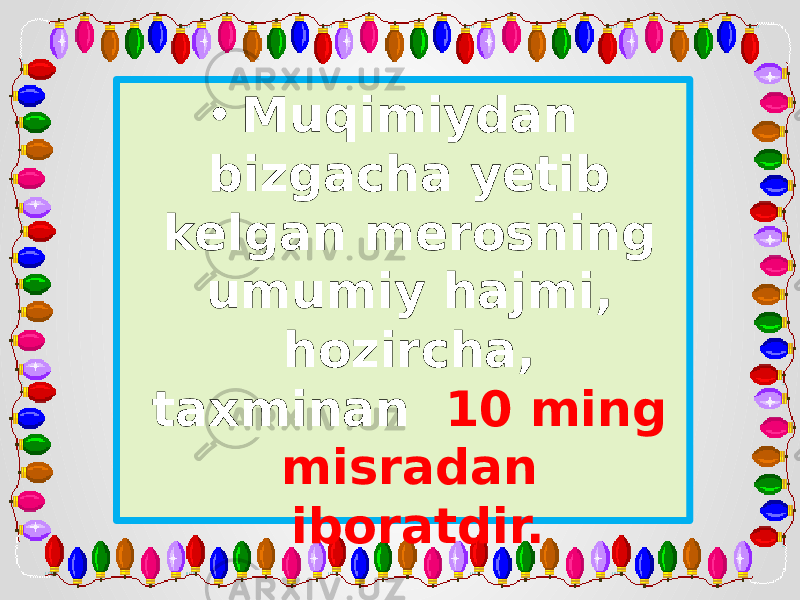 • Muqimiydan bizgacha yetib kelgan merosning umumiy hajmi, hozircha, taxminan 10 ming misradan iboratdir. 