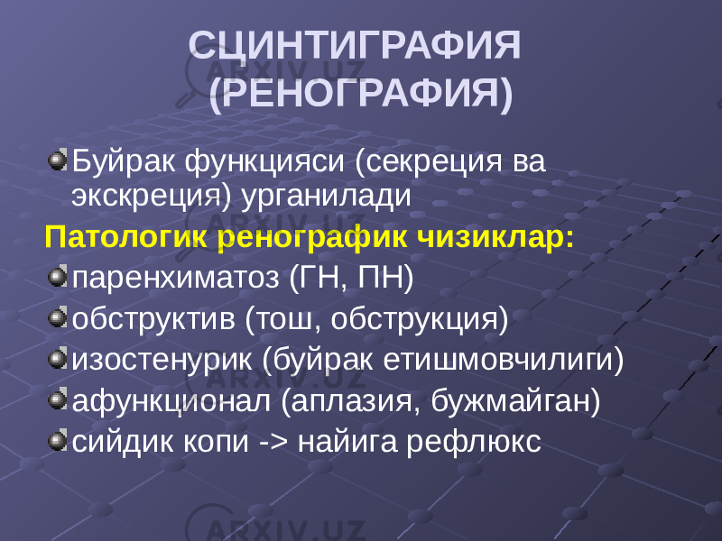 СЦИНТИГРАФИЯ (РЕНОГРАФИЯ) Буйрак функцияси (секреция ва экскреция) урганилади Патологик ренографик чизиклар: паренхиматоз (ГН, ПН) обструктив (тош, обструкция) изостенурик (буйрак етишмовчилиги) афункционал (аплазия, бужмайган) сийдик копи -> найига рефлюкс 