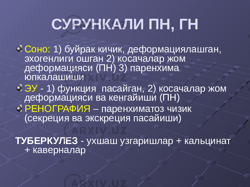 СУРУНКАЛИ ПН, ГН Соно: 1) буйрак кичик, деформациялашган, эхогенлиги ошган 2) косачалар жом деформацияси (ПН) 3) паренхима юпкалашиши ЭУ - 1) функция пасайган, 2) косачалар жом деформацияси ва кенгайиши (ПН) РЕНОГРАФИЯ – паренхиматоз чизик (секреция ва экскреция пасайиши) ТУБЕРКУЛЕЗ - ухшаш узгаришлар + кальцинат + каверналар 