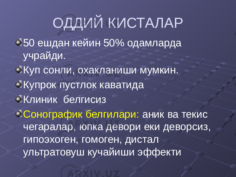 ОДДИЙ КИСТАЛАР 50 ешдан кейин 50% одамларда учрайди. Куп сонли, охакланиши мумкин. Купрок пустлок каватида Клиник белгисиз Сонографик белгилари: аник ва текис чегаралар, юпка девори еки деворсиз, гипоэхоген, гомоген, дистал ультратовуш кучайиши эффекти 