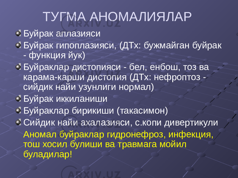 ТУГМА АНОМАЛИЯЛАР Буйрак аплазияси Буйрак гипоплазияси, (ДТх: бужмайган буйрак - функция йук) Буйраклар дистопияси - бел, енбош, тоз ва карама-карши дистопия (ДТх: нефроптоз - сийдик найи узунлиги нормал) Буйрак иккиланиши Буйраклар бирикиши (такасимон) Сийдик найи ахалазияси, с.копи дивертикули Аномал буйраклар гидронефроз, инфекция, тош хосил булиши ва травмага мойил буладилар! 