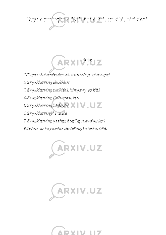 S uyaklarning tuzilishi, shakllari, tarkibi, birikishi Reja: 1.Tayanch-harakatlanish tizimining ahamiyati 2.Suyaklarning shakllari 3.Suyaklarning tuzilishi, kimyoviy tarkibi 4.Suyaklarning fizik xossalari 5.Suyaklarning birikishi 6.Suyaklarning‘ o‘sishi 7.Suyaklarning yoshga bog‘liq xususiyatlari 8.Odam va hayvonlar skeletidagi o‘xshashlik. 