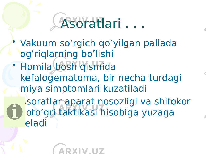 Asoratlari . . . • Vakuum so’rgich qo’yilgan pallada og’riqlarning bo’lishi • Homila bosh qismida kefalogematoma, bir necha turdagi miya simptomlari kuzatiladi • Asoratlar aparat nosozligi va shifokor noto’gri taktikasi hisobiga yuzaga keladi 