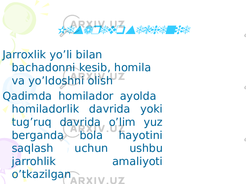 Jarroxlik yo’li bilan bachadonni kesib, homila va yo’ldoshni olish Qadimda homilador ayolda homiladorlik davrida yoki tug’ruq davrida o’lim yuz berganda bola hayotini saqlash uchun ushbu jarrohlik amaliyoti o’tkazilganKesarevo sechenie 