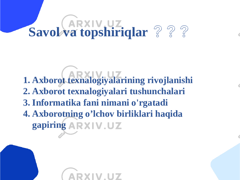 Savol va topshiriqlar ❓❓❓ 1. Axborot texnalogiyalarining rivojlanishi 2. Axborot texnalogiyalari tushunchalari 3. Informatika fani nimani o&#39;rgatadi 4. Axborotning o’lchov birliklari haqida gapiring 