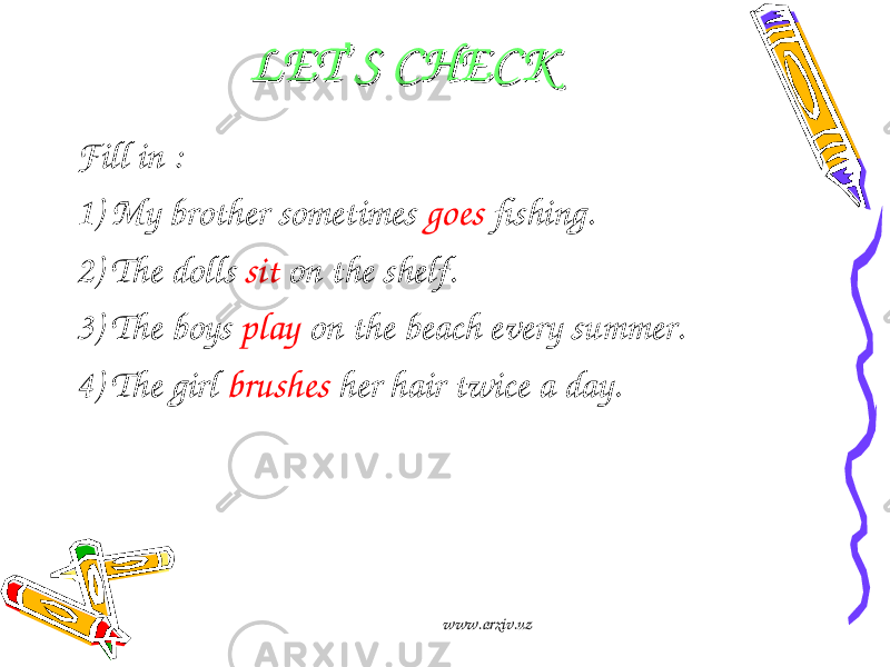 LETLET ’’ S CHECKS CHECK Fill in : 1) My brother sometimes goes fishing. 2) The dolls sit on the shelf. 3) The boys play on the beach every summer. 4) The girl brushes her hair twice a day. www.arxiv.uz 