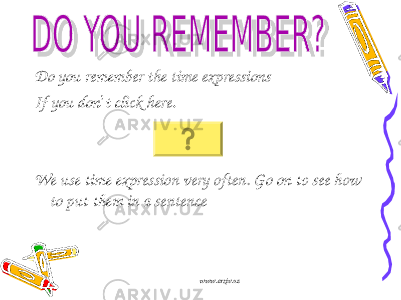 Do you remember the time expressions If you don ’ t click here. We use time expression very often. Go on to see how to put them in a sentence www.arxiv.uz 