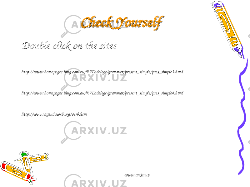 Check YourselfCheck Yourself Double click on the sites http://www.homepages.ihug.com.au/%7Eadelegc/grammar/present_simple/pres_simple3.html http://www.homepages.ihug.com.au/%7Eadelegc/grammar/present_simple/pres_simple4.html http://www.agendaweb.org/verb.htm www.arxiv.uz 