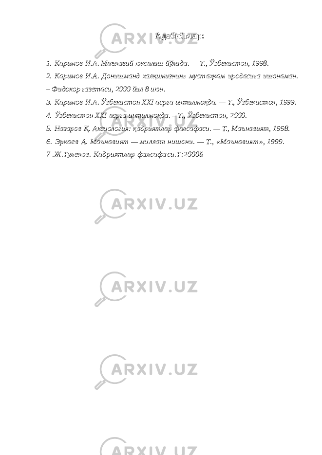 Адабиётлар: 1.   Каримов   И.А. Маънавий юксалиш йўлида. — Т., Ўзбекистон, 1998. 2.   Каримов   И.А. Донишманд халқимизнинг мустаҳкам иродасига ишонаман. – Фидокор газетаси, 2000 йил 8 июн. 3.   Каримов   И.А. Ўзбекистон XXI асрга интилмоқда. — Т., Ўзбекистон, 1999. 4.   Ўзбекистон XXI асрга интилмоқда. – Т., Ўзбекистон, 2000. 5.   Назаров   Қ. Аксиология: қадриятлар фалсафаси. — Т., Маънавият, 1998. 6.   Эркаев   А. Маънавият — миллат нишони. — Т., «Маънавият», 1999. 7 .Ж.Туленов. Кадриятлар фалсафаси.Т :2000й 