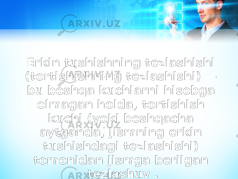 Erkin tushishning tezlashishi (tortishishning tezlashishi) — bu boshqa kuchlarni hisobga olmagan holda, tortishish kuchi (yoki boshqacha aytganda, jismning erkin tushishdagi tezlashishi) tomonidan jismga berilgan tezlashuv . 