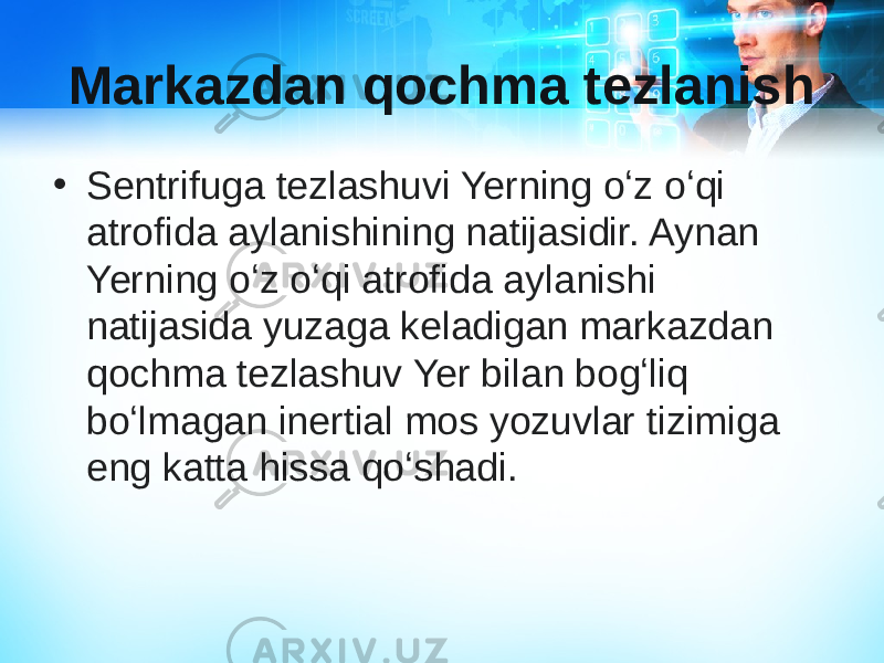 Markazdan qochma tezlanish • Sentrifuga tezlashuvi Yerning oʻz oʻqi atrofida aylanishining natijasidir. Aynan Yerning oʻz oʻqi atrofida aylanishi natijasida yuzaga keladigan markazdan qochma tezlashuv Yer bilan bogʻliq boʻlmagan inertial mos yozuvlar tizimiga eng katta hissa qoʻshadi. 