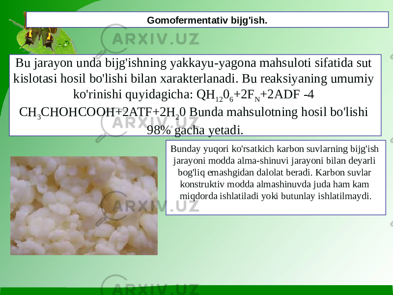 Bu jarayon unda bijg&#39;ishning yakkayu-yagona mahsuloti sifatida sut kislotasi hosil bo&#39;lishi bilan xarakterlanadi. Bu reaksiyaning umumiy ko&#39;rinishi quyidagicha: QH 12 0 6 +2F N +2ADF -4 CH 3 CHOHCOOH+2ATF+2H 2 0 Bunda mahsulotning hosil bo&#39;lishi 98% gacha yetadi. Gomofermentativ bijg&#39;ish. Bunday yuqori ko&#39;rsatkich karbon suvlarning bijg&#39;ish jarayoni modda alma-shinuvi jarayoni bilan deyarli bog&#39;liq emashgidan dalolat beradi. Karbon suvlar konstruktiv modda almashinuvda juda ham kam miqdorda ishlatiladi yoki butunlay ishlatilmaydi. 