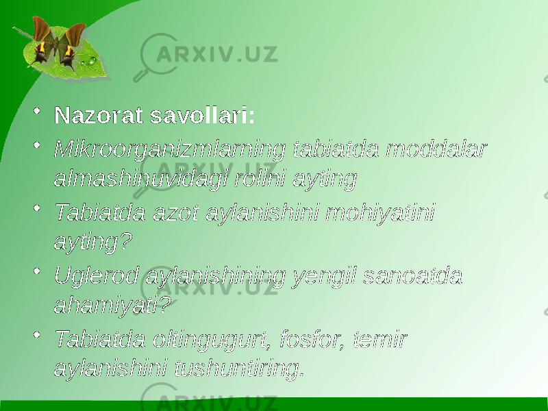 • Nazorat savollari: • Mikroorganizmlarning tabiatda moddalar almashinuvidagi rolini ayting • Tabiatda azot aylanishini mohiyatini ayting? • Uglerod aylanishining yengil sanoatda ahamiyati? • Tabiatda oltingugurt, fosfor, temir aylanishini tushuntiring. 