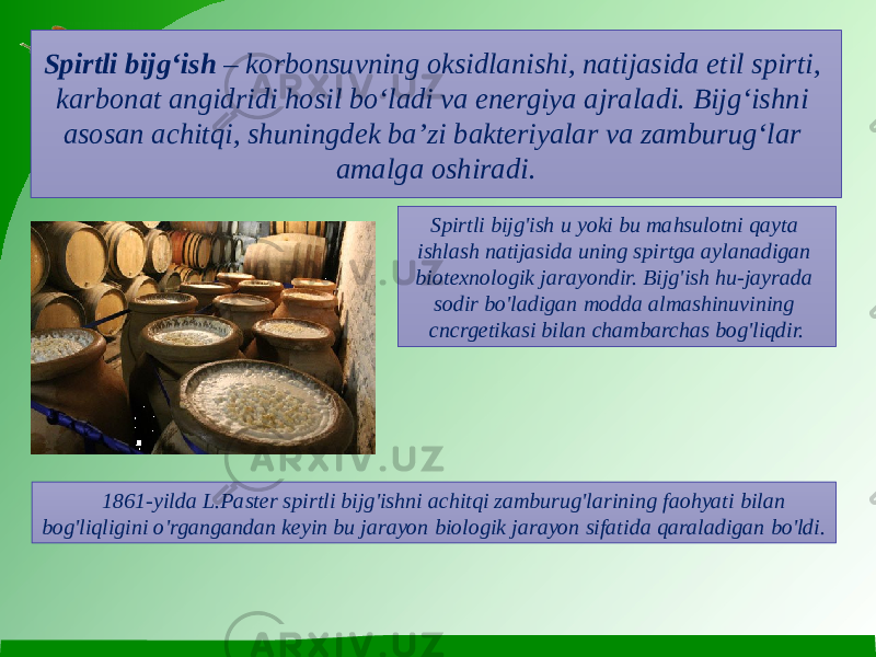 Spirtli bijg‘ish  – korbonsuvning oksidlanishi, natijasida etil spirti, karbonat angidridi hosil bo‘ladi va energiya ajraladi. Bijg‘ishni asosan achitqi, shuningdek ba’zi bakteriyalar va zamburug‘lar amalga oshiradi. Spirtli bijg&#39;ish u yoki bu mahsulotni qayta ishlash natijasida uning spirtga aylanadigan biotexnologik jarayondir. Bijg&#39;ish hu-jayrada sodir bo&#39;ladigan modda almashinuvining cncrgetikasi bilan chambarchas bog&#39;liqdir. 1861-yilda L.Paster spirtli bijg&#39;ishni achitqi zamburug&#39;larining faohyati bilan bog&#39;liqligini o&#39;rgangandan keyin bu jarayon biologik jarayon sifatida qaraladigan bo&#39;ldi. 