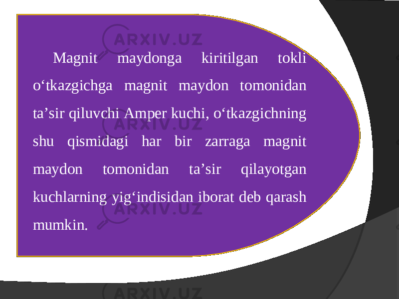 Magnit maydonga kiritilgan tokli o‘tkazgichga magnit maydon tomonidan ta’sir qiluvchi Amper kuchi, o‘tkazgichning shu qismidagi har bir zarraga magnit maydon tomonidan ta’sir qilayotgan kuchlarning yig‘indisidan iborat deb qarash mumkin. 