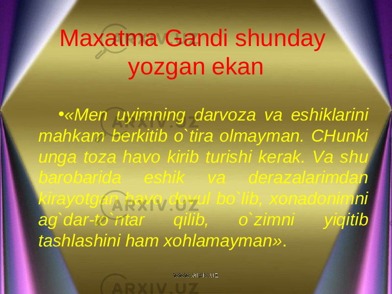 Maxatma Gandi shunday yozgan ekan • «Men uyimning darvoza va eshiklarini mahkam berkitib o`tira olmayman. CHunki unga toza havo kirib turishi kerak. Va shu barobarida eshik va derazalarimdan kirayotgan havo dovul bo`lib, xonadonimni ag`dar-to`ntar qilib, o`zimni yiqitib tashlashini ham xohlamayman» . www.arxiv.uz 