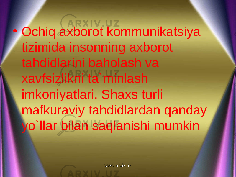 • Ochiq axborot kommunikatsiya tizimida insonning axborot tahdidlarini baholash va xavfsizlikni ta`minlash imkoniyatlari. Shaxs turli mafkuraviy tahdidlardan qanday yo`llar bilan saqlanishi mumkin www.arxiv.uz 