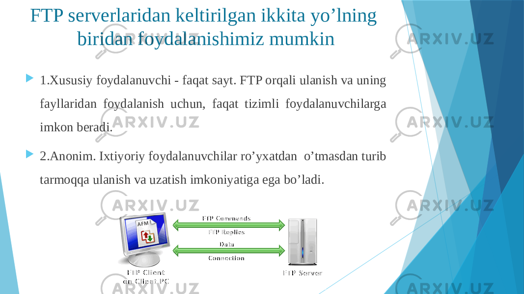 FTP serverlaridan keltirilgan ikkita yo’lning biridan foydalanishimiz mumkin  1.Xususiy foydalanuvchi - faqat sayt. FTP orqali ulanish va uning fayllaridan foydalanish uchun, faqat tizimli foydalanuvchilarga imkon beradi.  2.Anonim. Ixtiyoriy foydalanuvchilar ro’yxatdan o’tmasdan turib tarmoqqa ulanish va uzatish imkoniyatiga ega bo’ladi. 